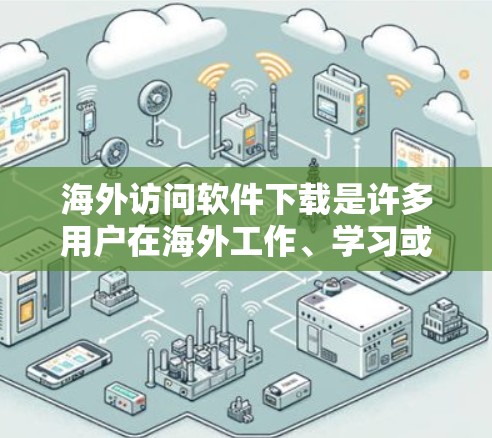 海外访问软件下载是许多用户在海外工作、学习或生活中的常见需求，以下是一些常见的海外访问软件及其下载链接，供您参考