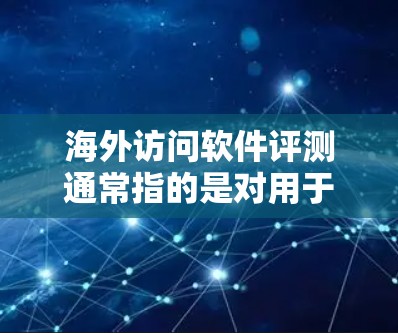 海外访问软件评测通常指的是对用于访问外国网站、应用程序或服务器的工具或软件进行性能、安全性和用户友好的评估。这类评测可以帮助开发者选择适合的工具，优化现有的工具，或者评估现有工具的性能和安全性