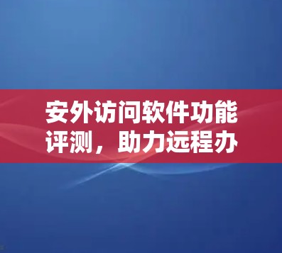 安外访问软件功能评测，助力远程办公的智能解决方案
