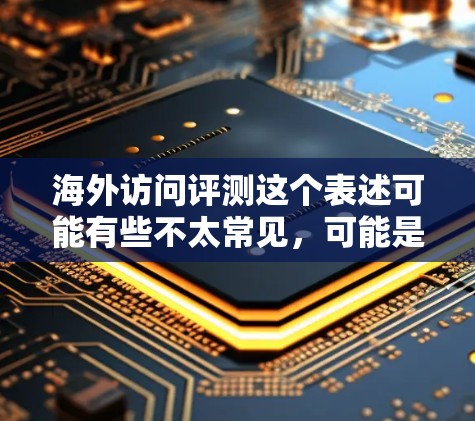 海外访问评测这个表述可能有些不太常见，可能是指对去海外工作或访问的评测（evaluation）或者是关于如何评测（评估）去海外工作的体验。如果是指评估去海外工作的经历，可以从以下几个方面进行评测