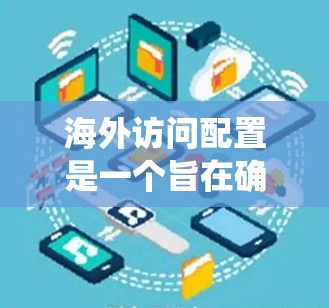 海外访问配置是一个旨在确保用户能够安全地访问服务器、资源或设备的策略。以下是一个系统化的指南，帮助您逐步理解和配置海外访问配置