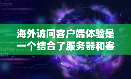 海外访问客户端体验是一个结合了服务器和客户端的系统，旨在通过客户端访问中国服务器。以下是该体验的详细分析