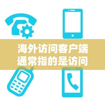 海外访问客户端通常指的是访问或使用国外的应用程序、网站或服务。访问这样的客户端时，需要特别注意以下几点