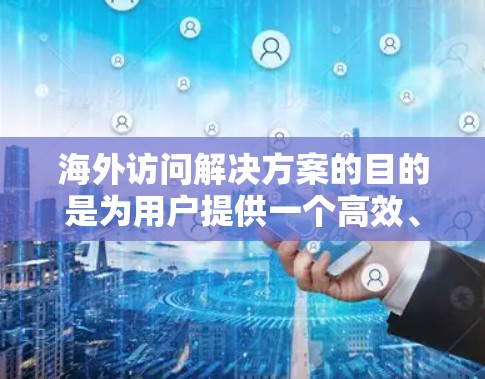 海外访问解决方案的目的是为用户提供一个高效、安全和合规的访问环境,以访问来自其他国家的公司或机构。以下是一些常见的海外访问解决方案的步骤和流程 海外访问解决方案的目的是为用户提供一个高效、安全和合规的访问环境,以访问来自其他国家的公司或机构。以下是一些常见的海外访问解决方案的步骤和流程