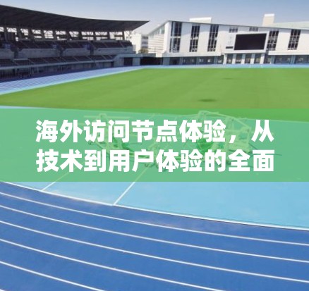 海外访问节点体验，从技术到用户体验的全面解析