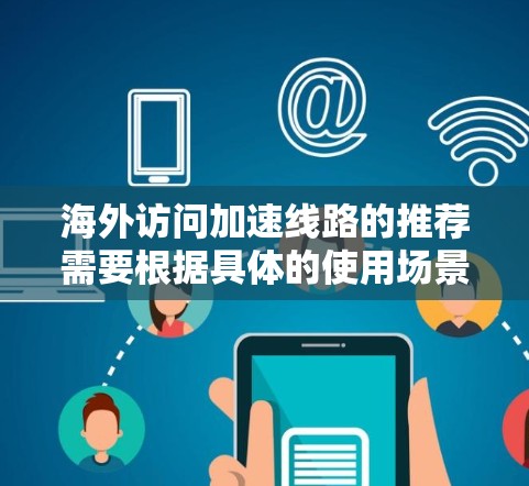 海外访问加速线路的推荐需要根据具体的使用场景、需求和设备特性来选择。以下是一些常见的海外访问加速线路和推荐建议，供您参考