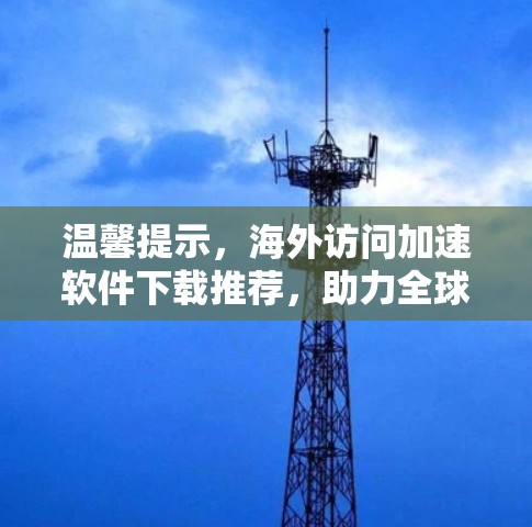 温馨提示，海外访问加速软件下载推荐，助力全球网络信任