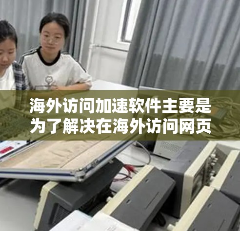 海外访问加速软件主要是为了解决在海外访问网页时速度较慢的问题，帮助用户更快地获取所需信息。以下是一些常见的海外访问加速软件及其特点