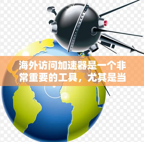 海外访问加速器是一个非常重要的工具，尤其是当您需要访问全球范围内的网站时，加速器可以帮助您快速加载内容，减少等待时间，提升用户体验。以下是一些常见的海外访问加速器及其特点，供您参考