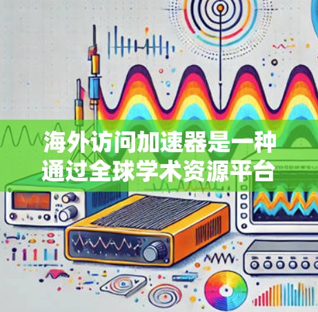海外访问加速器是一种通过全球学术资源平台,让海外学者访问中国学术研究机构或实验室,分享研究成果和学术探讨的工具。以下是对海外访问加速器的详细分析和建议 海外访问加速器是一种通过全球学术资源平台,让海外学者访问中国学术研究机构或实验室,分享研究成果和学术探讨的工具。以下是对海外访问加速器的详细分析和建议