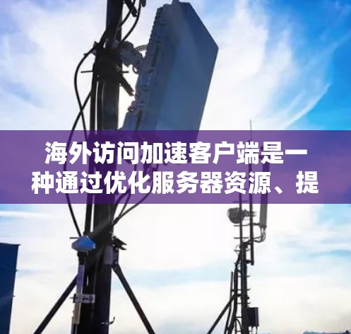 海外访问加速客户端是一种通过优化服务器资源、提高网络性能和减少延迟的方法，以处理从其他国家访问中国的海外访问请求。以下是一个总结和建议，帮助您实现海外访问加速客户端