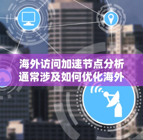 海外访问加速节点分析通常涉及如何优化海外用户的数据访问速度、降低延迟和成本。以下是一些关键点和分析