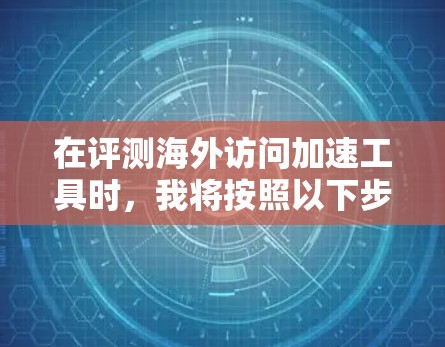 在评测海外访问加速工具时，我将按照以下步骤进行