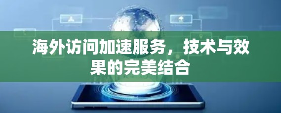 海外访问加速服务,技术与效果的完美结合 海外访问加速服务,技术与效果的完美结合