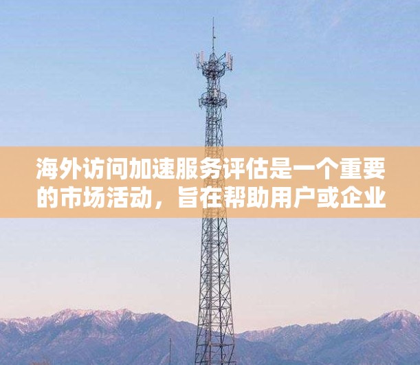 海外访问加速服务评估是一个重要的市场活动，旨在帮助用户或企业了解和选择适合的海外访问工具。以下是对海外访问加速服务的评估和分析