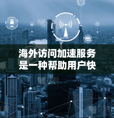 海外访问加速服务是一种帮助用户快速访问外国网站的技术，旨在提高用户体验和减少访问延迟。以下是对该服务的详细介绍