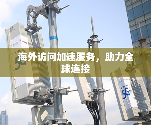 海外访问加速服务，助力全球连接