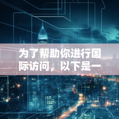 为了帮助你进行国际访问，以下是一些推荐的工具，结合了易用性、功能和适用性，帮助你高效地进行海外访问