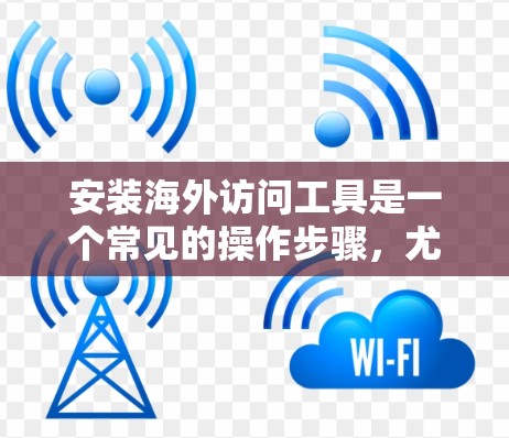 安装海外访问工具是一个常见的操作步骤,尤其是在处理国际项目或跨文化环境时。以下是一个安装海外访问工具的安装配置流程 安装海外访问工具是一个常见的操作步骤,尤其是在处理国际项目或跨文化环境时。以下是一个安装海外访问工具的安装配置流程