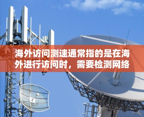海外访问测速通常指的是在海外进行访问时,需要检测网络的速度,以确保访问的可靠性和稳定性。以下是一些可能的步骤和方法来完成这个任务 海外访问测速通常指的是在海外进行访问时,需要检测网络的速度,以确保访问的可靠性和稳定性。以下是一些可能的步骤和方法来完成这个任务