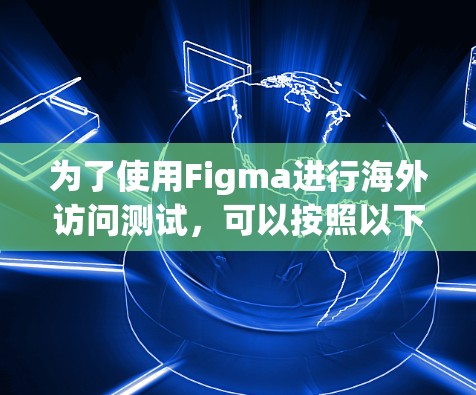为了使用Figma进行海外访问测试，可以按照以下步骤进行