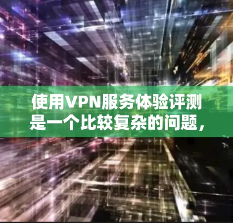 使用VPN服务体验评测是一个比较复杂的问题，因为它涉及到多种因素，包括设备、网络、VPN服务提供商、加密协议等。以下是一些综合性的评价和建议，帮助你更好地了解 VPN 的体验
