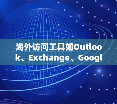 海外访问工具如Outlook、Exchange、Google Chrome和Microsoft Edge各有其特点和使用方法，以下是一些步骤性的指南，帮助你更好地使用这些工具进行访问