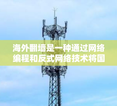 海外翻墙是一种通过网络编程和反式网络技术将国内或国际服务器连接到外国网络,以获取更多的资源和服务。这种技术需要遵守外国法律法规,通常需要通过合法的协议或授权 海外翻墙是一种通过网络编程和反式网络技术将国内或国际服务器连接到外国网络,以获取更多的资源和服务。这种技术需要遵守外国法律法规,通常需要通过合法的协议或授权