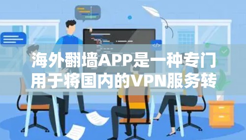 海外翻墙APP是一种专门用于将国内的VPN服务转换到国外的工具或应用。这些APP通常提供多种翻墙服务,如通过互联网连接到多个国家的VPN服务提供商。以下是一些关于海外翻墙APP的详细信息 海外翻墙APP是一种专门用于将国内的VPN服务转换到国外的工具或应用。这些APP通常提供多种翻墙服务,如通过互联网连接到多个国家的VPN服务提供商。以下是一些关于海外翻墙APP的详细信息
