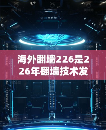 海外翻墙226是226年翻墙技术发展的一个关键年份，随着技术的不断进步，翻墙设备的普及率和效率不断提升，用户获取外网信息的便捷性也在逐步增强。以下是对这一年的具体分析