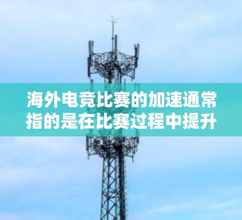 海外电竞比赛的加速通常指的是在比赛过程中提升选手的速度、技术或策略,以更快地完成任务或挑战。以下是一些可能的解释和方法 海外电竞比赛的加速通常指的是在比赛过程中提升选手的速度、技术或策略,以更快地完成任务或挑战。以下是一些可能的解释和方法