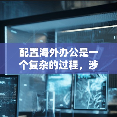 配置海外办公是一个复杂的过程,涉及多种软件和工具的使用。以下是一个详细且结构化的指南,帮助您系统地完成配置 配置海外办公是一个复杂的过程,涉及多种软件和工具的使用。以下是一个详细且结构化的指南,帮助您系统地完成配置