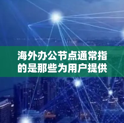 海外办公节点通常指的是那些为用户提供海外办公服务的地点或平台。以下是一些可能涉及海外办公节点的信息 海外办公节点通常指的是那些为用户提供海外办公服务的地点或平台。以下是一些可能涉及海外办公节点的信息