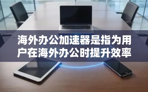 海外办公加速器是指为用户在海外办公时提升效率和便利的工具或资源。以下是一些常见的海外办公加速器及其功能