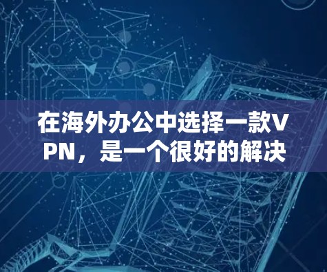 在海外办公中选择一款VPN，是一个很好的解决方案，既能保障数据安全，又能减少不必要的网络断开，节省时间和成本。以下是一些选择海外办公VPN的常见类型和建议，帮助你更好地做出选择