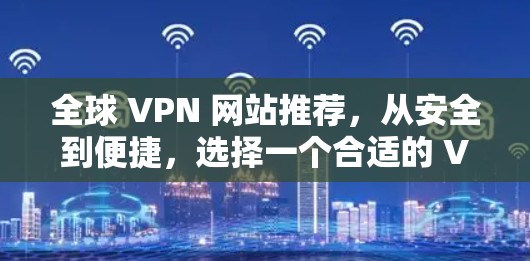 全球 VPN 网站推荐，从安全到便捷，选择一个合适的 VPN 服务