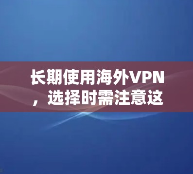 长期使用海外VPN,选择时需注意这些关键点 长期使用海外VPN,选择时需注意这些关键点