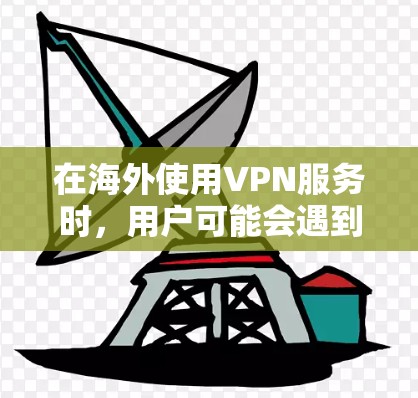 在海外使用VPN服务时,用户可能会遇到以下问题及其解决方案 在海外使用VPN服务时,用户可能会遇到以下问题及其解决方案