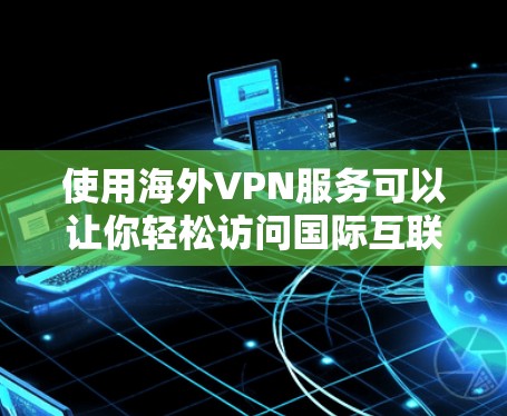 使用海外VPN服务可以让你轻松访问国际互联网，享受不受网络限制的体验。以下是一些实用的步骤和建议，帮助您更好地体验海外VPN服务