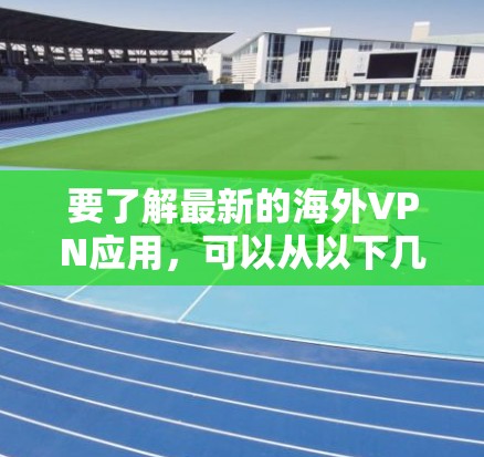 要了解最新的海外VPN应用,可以从以下几个方面进行研究和获取信息 要了解最新的海外VPN应用,可以从以下几个方面进行研究和获取信息