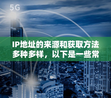 IP地址的来源和获取方法多种多样,以下是一些常见的IP资源和获取方式 IP地址的来源和获取方法多种多样,以下是一些常见的IP资源和获取方式