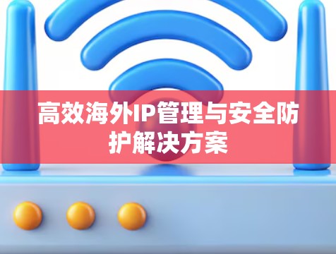 高效海外IP管理与安全防护解决方案 高效海外IP管理与安全防护解决方案