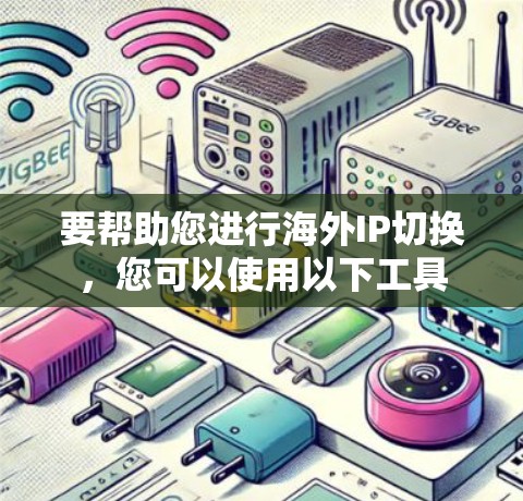 要帮助您进行海外IP切换,您可以使用以下工具 要帮助您进行海外IP切换,您可以使用以下工具
