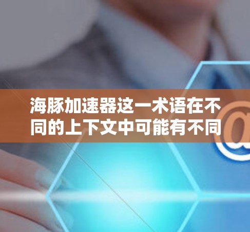 海豚加速器这一术语在不同的上下文中可能有不同的含义,因此需要进一步明确具体指的是什么。以下是一些可能的解释和潜在的解决方案 海豚加速器这一术语在不同的上下文中可能有不同的含义,因此需要进一步明确具体指的是什么。以下是一些可能的解释和潜在的解决方案