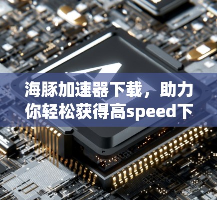 海豚加速器下载，助力你轻松获得高speed下载