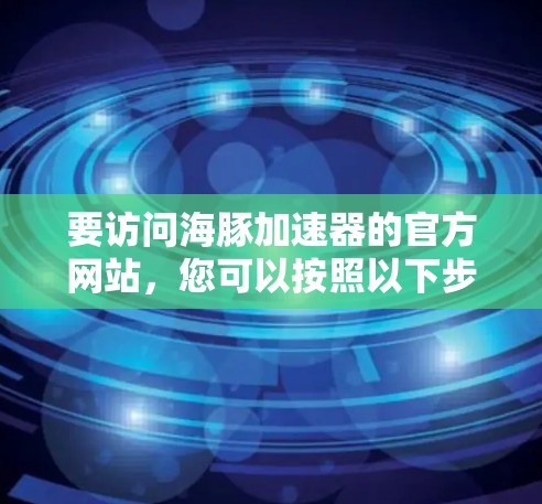 要访问海豚加速器的官方网站,您可以按照以下步骤进行 要访问海豚加速器的官方网站,您可以按照以下步骤进行