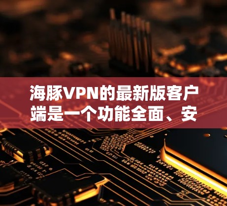 海豚VPN的最新版客户端是一个功能全面、安全可靠的VPN工具，主要特色包括