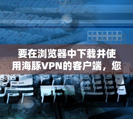 要在浏览器中下载并使用海豚VPN的客户端,您可以按照以下步骤进行 要在浏览器中下载并使用海豚VPN的客户端,您可以按照以下步骤进行