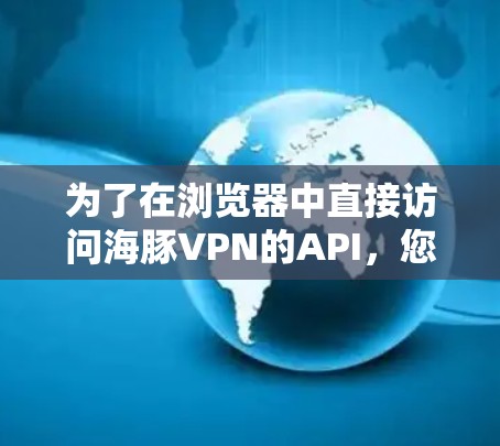 为了在浏览器中直接访问海豚VPN的API,您可以按照以下步骤操作 为了在浏览器中直接访问海豚VPN的API,您可以按照以下步骤操作