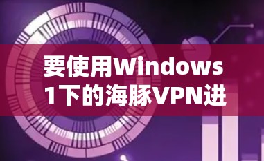 要使用Windows 1下的海豚VPN进行流媒体和连接，可以按照以下步骤操作
